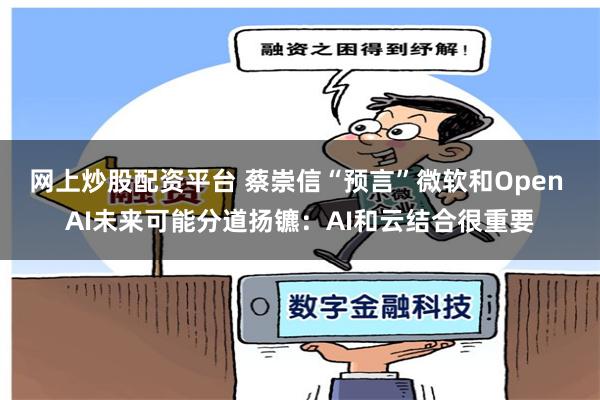 网上炒股配资平台 蔡崇信“预言”微软和Open AI未来可能分道扬镳：AI和云结合很重要