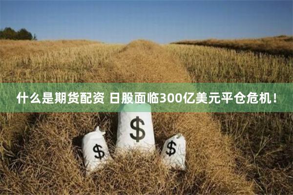 什么是期货配资 日股面临300亿美元平仓危机！