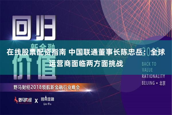在线股票配资指南 中国联通董事长陈忠岳：全球运营商面临两方面挑战