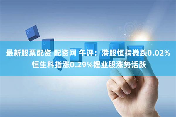最新股票配资 配资网 午评：港股恒指微跌0.02% 恒生科指涨0.29%锂业股涨势活跃