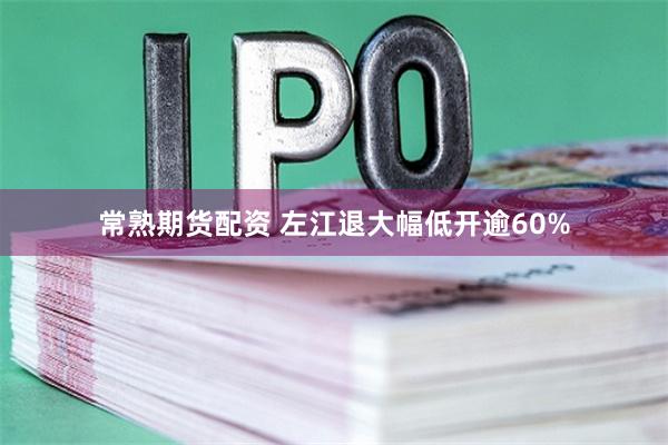 常熟期货配资 左江退大幅低开逾60%
