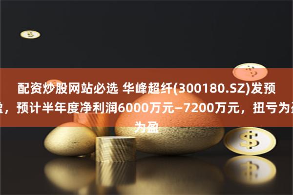 配资炒股网站必选 华峰超纤(300180.SZ)发预盈，预计半年度净利润6000万元—7200万元，扭亏为盈