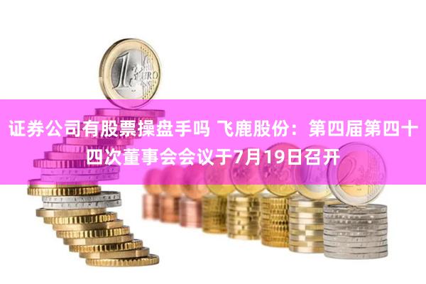 证券公司有股票操盘手吗 飞鹿股份：第四届第四十四次董事会会议于7月19日召开