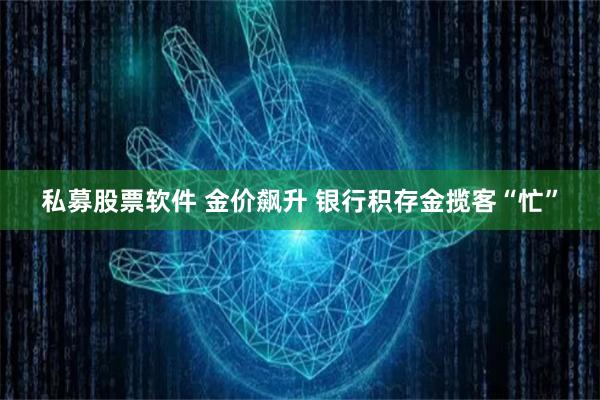 私募股票软件 金价飙升 银行积存金揽客“忙”