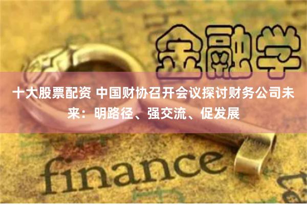 十大股票配资 中国财协召开会议探讨财务公司未来：明路径、强交流、促发展