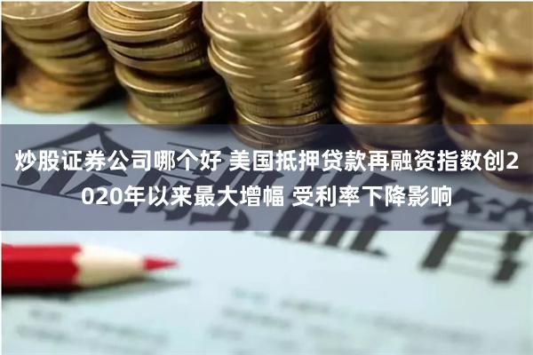炒股证券公司哪个好 美国抵押贷款再融资指数创2020年以来最大增幅 受利率下降影响
