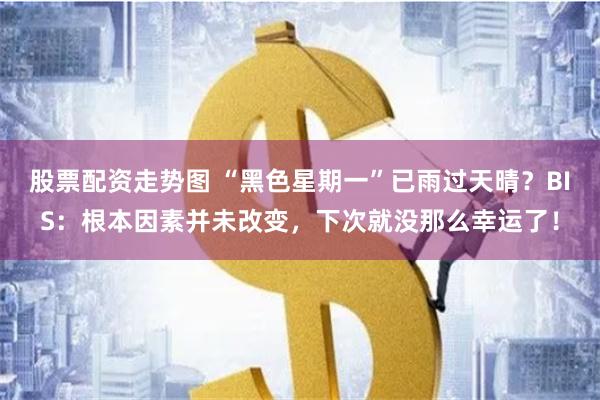 股票配资走势图 “黑色星期一”已雨过天晴？BIS：根本因素并未改变，下次就没那么幸运了！
