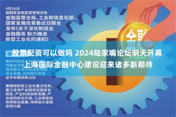 股票配资可以做吗 2024陆家嘴论坛明天开幕 上海国际金融中心建设迎来诸多新期待