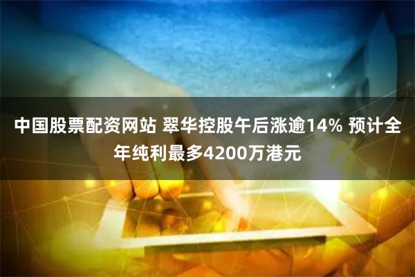 中国股票配资网站 翠华控股午后涨逾14% 预计全年纯利最多4200万港元