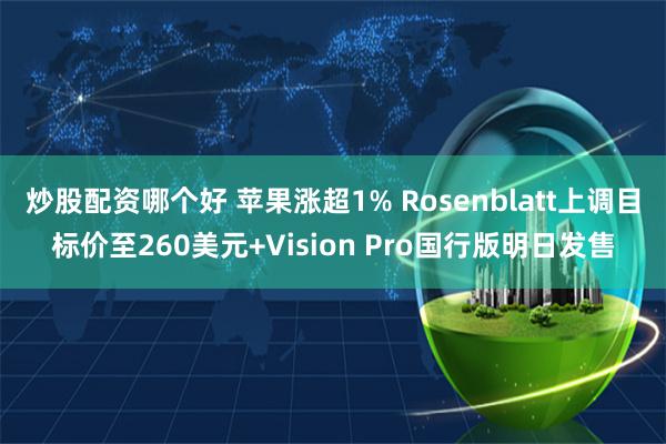 炒股配资哪个好 苹果涨超1% Rosenblatt上调目标价至260美元+Vision Pro国行版明日发售