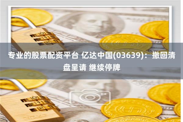 专业的股票配资平台 亿达中国(03639)：撤回清盘呈请 继续停牌