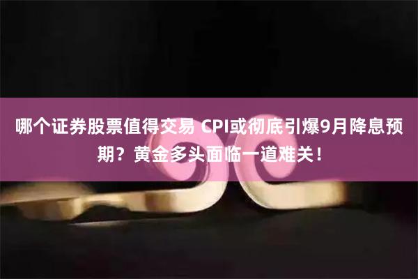 哪个证券股票值得交易 CPI或彻底引爆9月降息预期？黄金多头面临一道难关！