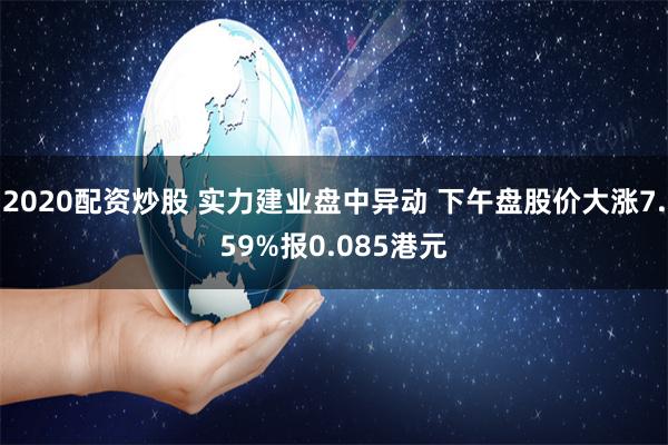 2020配资炒股 实力建业盘中异动 下午盘股价大涨7.59%报0.085港元