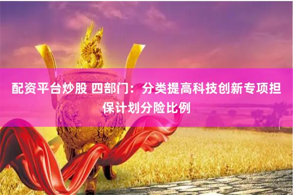 配资平台炒股 四部门：分类提高科技创新专项担保计划分险比例