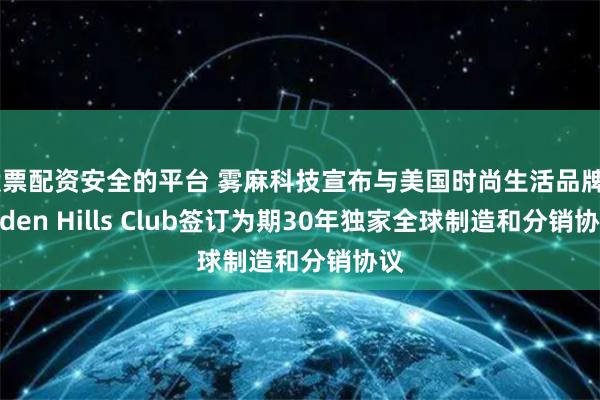 股票配资安全的平台 雾麻科技宣布与美国时尚生活品牌Hidden Hills Club签订为期30年独家全球制造和分销协议