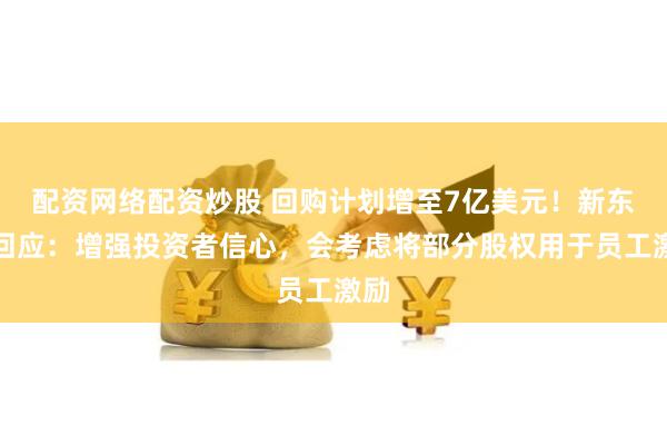 配资网络配资炒股 回购计划增至7亿美元！新东方回应：增强投资者信心，会考虑将部分股权用于员工激励