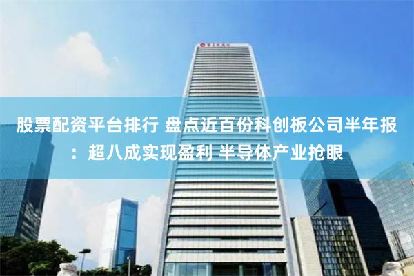 股票配资平台排行 盘点近百份科创板公司半年报：超八成实现盈利 半导体产业抢眼
