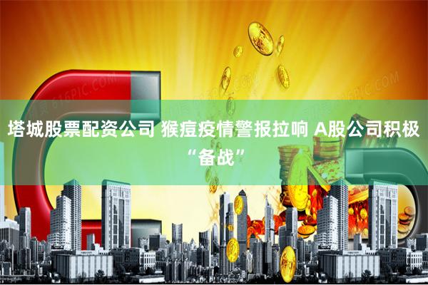 塔城股票配资公司 猴痘疫情警报拉响 A股公司积极“备战”
