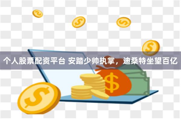 个人股票配资平台 安踏少帅执掌，迪桑特坐望百亿