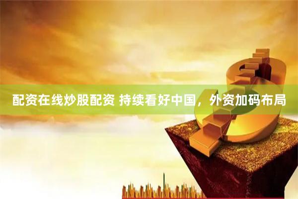 配资在线炒股配资 持续看好中国，外资加码布局