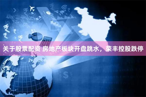 关于股票配资 房地产板块开盘跳水，荣丰控股跌停