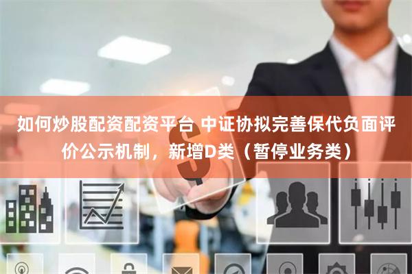 如何炒股配资配资平台 中证协拟完善保代负面评价公示机制，新增D类（暂停业务类）