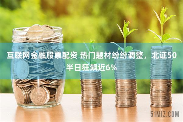 互联网金融股票配资 热门题材纷纷调整，北证50半日狂飙近6%