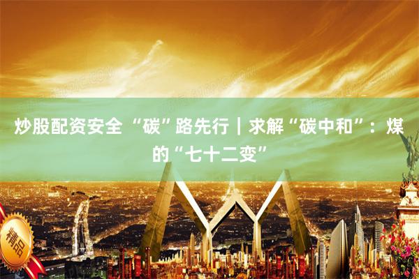 炒股配资安全 “碳”路先行｜求解“碳中和”：煤的“七十二变”
