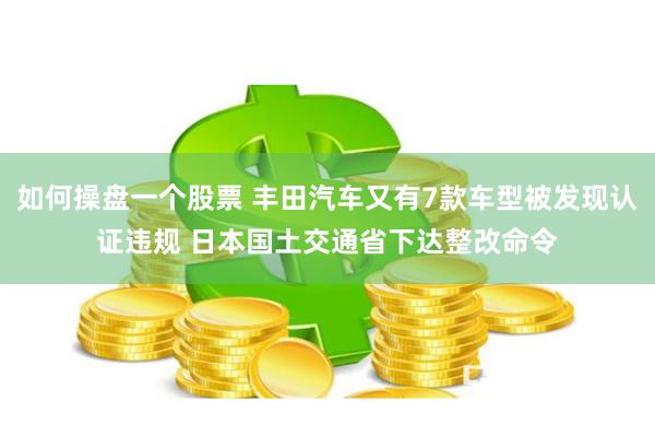 如何操盘一个股票 丰田汽车又有7款车型被发现认证违规 日本国土交通省下达整改命令
