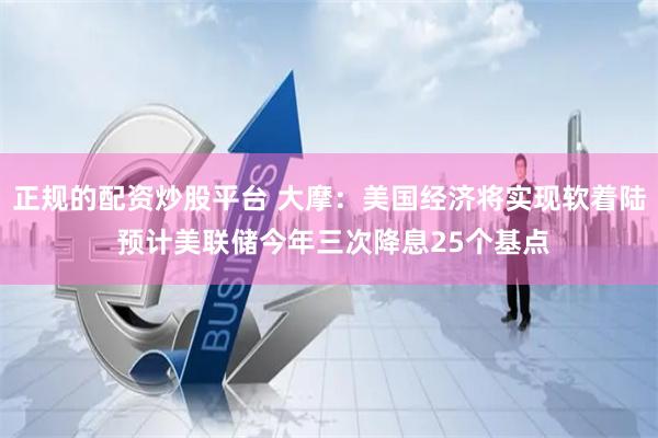 正规的配资炒股平台 大摩：美国经济将实现软着陆 预计美联储今年三次降息25个基点