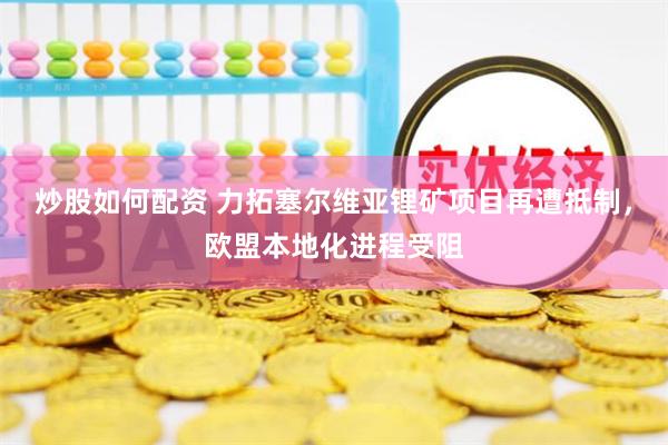 炒股如何配资 力拓塞尔维亚锂矿项目再遭抵制，欧盟本地化进程受阻
