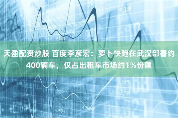 天盈配资炒股 百度李彦宏：萝卜快跑在武汉部署约400辆车，仅占出租车市场约1%份额