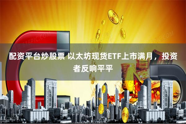 配资平台炒股票 以太坊现货ETF上市满月，投资者反响平平