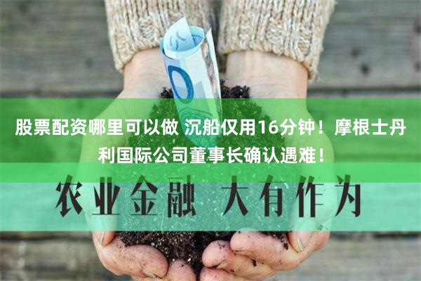 股票配资哪里可以做 沉船仅用16分钟！摩根士丹利国际公司董事长确认遇难！