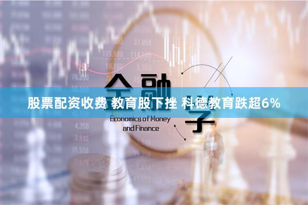 股票配资收费 教育股下挫 科德教育跌超6%