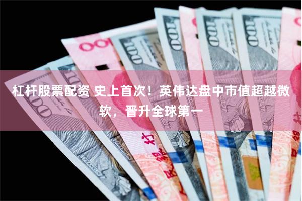 杠杆股票配资 史上首次！英伟达盘中市值超越微软，晋升全球第一