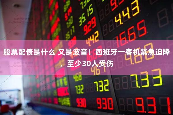 股票配债是什么 又是波音！西班牙一客机紧急迫降，至少30人受伤