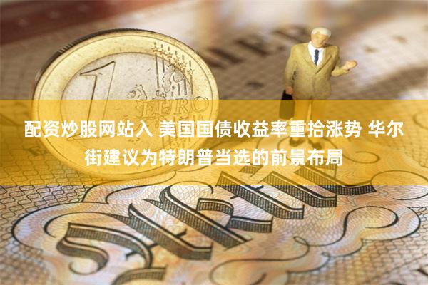 配资炒股网站入 美国国债收益率重拾涨势 华尔街建议为特朗普当选的前景布局