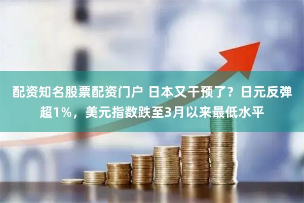 配资知名股票配资门户 日本又干预了？日元反弹超1%，美元指数跌至3月以来最低水平