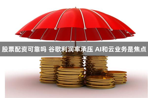 股票配资可靠吗 谷歌利润率承压 AI和云业务是焦点