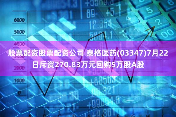 股票配资股票配资公司 泰格医药(03347)7月22日斥资270.83万元回购5万股A股