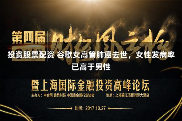 投资股票配资 谷歌女高管肺癌去世，女性发病率已高于男性