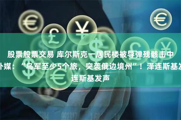 股票股票交易 库尔斯克一居民楼被导弹残骸击中！外媒：“乌军至少5个旅，突袭俄边境州”！泽连斯基发声