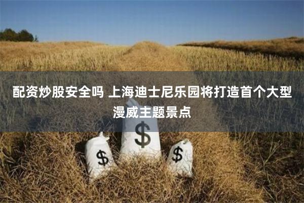 配资炒股安全吗 上海迪士尼乐园将打造首个大型漫威主题景点