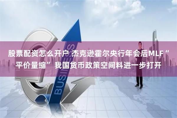 股票配资怎么开户 杰克逊霍尔央行年会后MLF“平价量缩” 我国货币政策空间料进一步打开