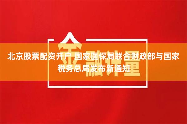 北京股票配资开户 国家医保局联合财政部与国家税务总局发布新通知