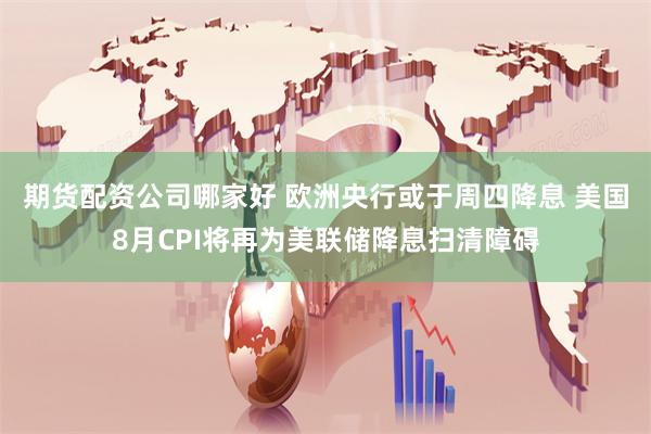 期货配资公司哪家好 欧洲央行或于周四降息 美国8月CPI将再为美联储降息扫清障碍