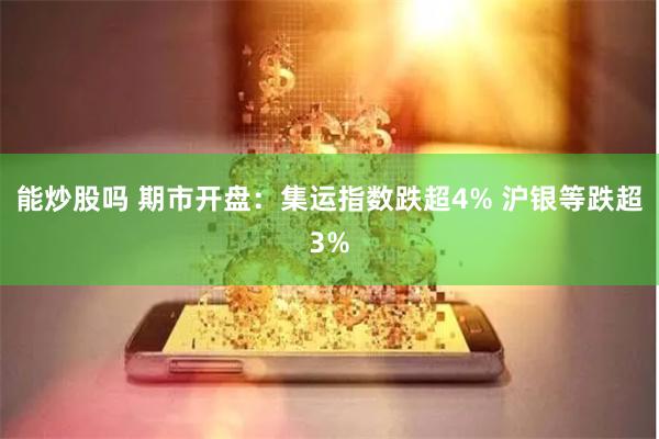 能炒股吗 期市开盘：集运指数跌超4% 沪银等跌超3%
