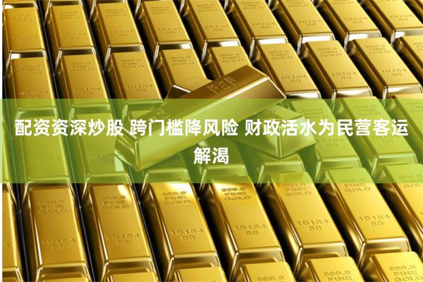 配资资深炒股 跨门槛降风险 财政活水为民营客运解渴