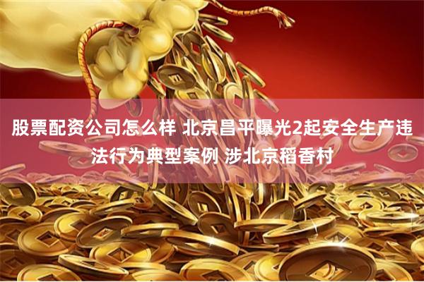 股票配资公司怎么样 北京昌平曝光2起安全生产违法行为典型案例 涉北京稻香村